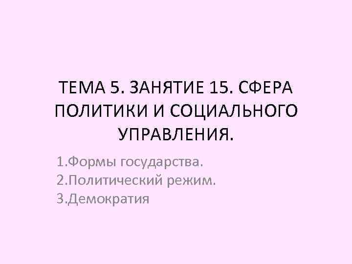 ТЕМА 5. ЗАНЯТИЕ 15. СФЕРА ПОЛИТИКИ И СОЦИАЛЬНОГО УПРАВЛЕНИЯ. 1. Формы государства. 2. Политический