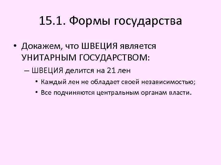 15. 1. Формы государства • Докажем, что ШВЕЦИЯ является УНИТАРНЫМ ГОСУДАРСТВОМ: – ШВЕЦИЯ делится