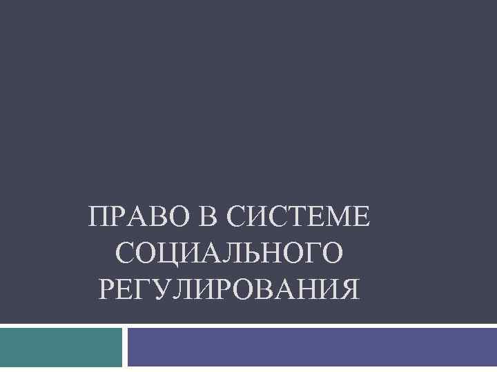 ПРАВО В СИСТЕМЕ СОЦИАЛЬНОГО РЕГУЛИРОВАНИЯ 