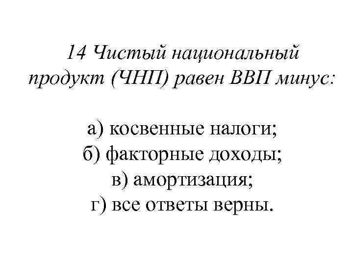 14 Чистый национальный продукт (ЧНП) равен ВВП минус: а) косвенные налоги; б) факторные доходы;