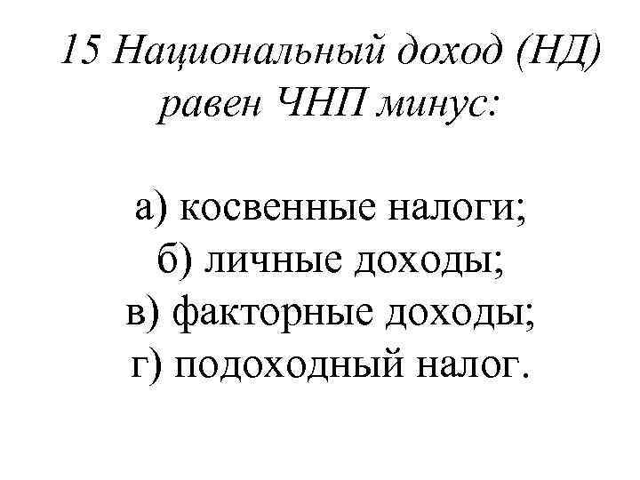 15 Национальный доход (НД) равен ЧНП минус: а) косвенные налоги; б) личные доходы; в)