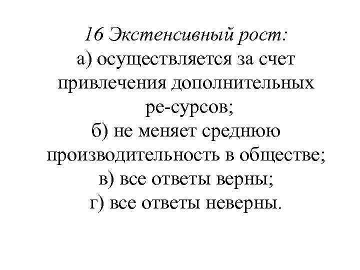 16 Экстенсивный рост: а) осуществляется за счет привлечения дополнительных ре сурсов; б) не меняет