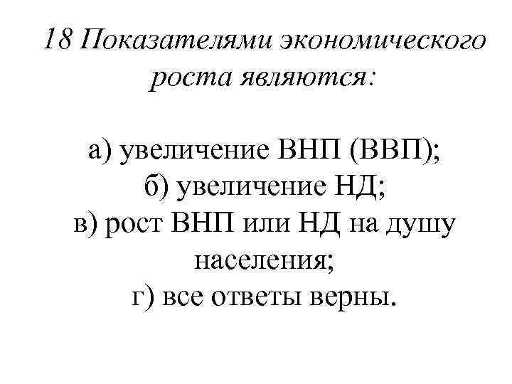 18 Показателями экономического роста являются: а) увеличение ВНП (ВВП); б) увеличение НД; в) рост