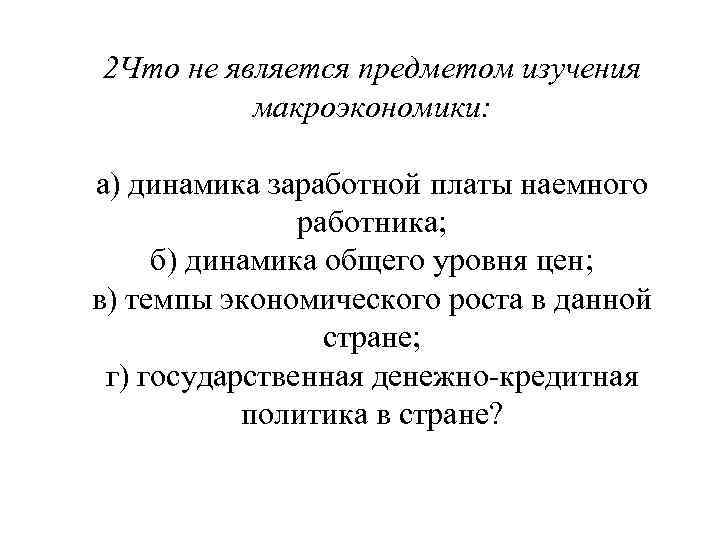 2 Что не является предметом изучения макроэкономики: а) динамика заработной платы наемного работника; б)