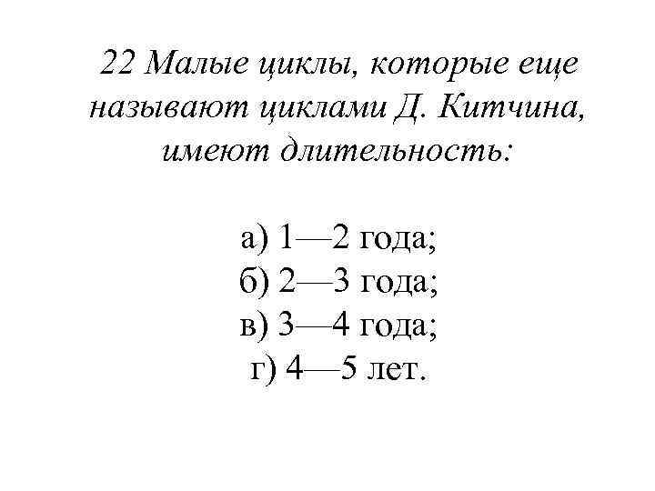 22 Малые циклы, которые еще называют циклами Д. Китчина, имеют длительность: а) 1— 2