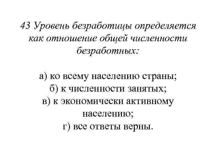 43 Уровень безработицы определяется как отношение общей численности безработных: а) ко всему населению страны;