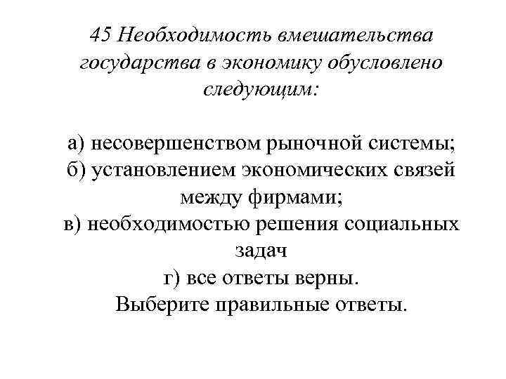 45 Необходимость вмешательства государства в экономику обусловлено следующим: а) несовершенством рыночной системы; б) установлением