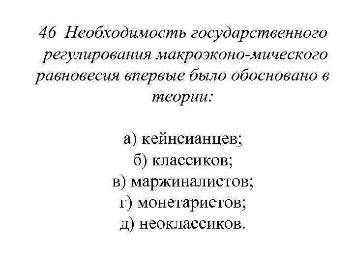 46 Необходимость государственного регулирования макроэконо мического равновесия впервые было обосновано в теории: а) кейнсианцев;