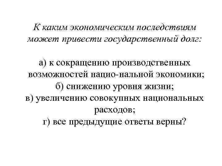 К каким экономическим последствиям может привести государственный долг: а) к сокращению производственных возможностей нацио