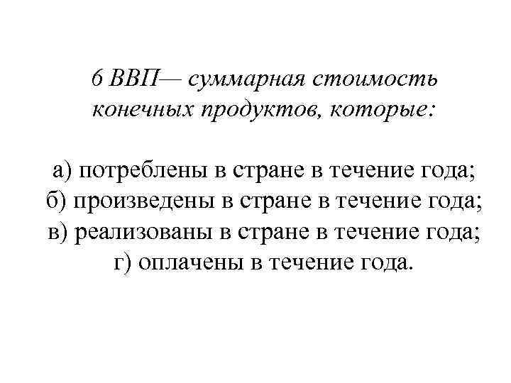 6 ВВП— суммарная стоимость конечных продуктов, которые: а) потреблены в стране в течение года;