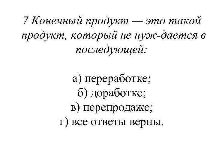 7 Конечный продукт — это такой продукт, который не нуж дается в последующей: а)