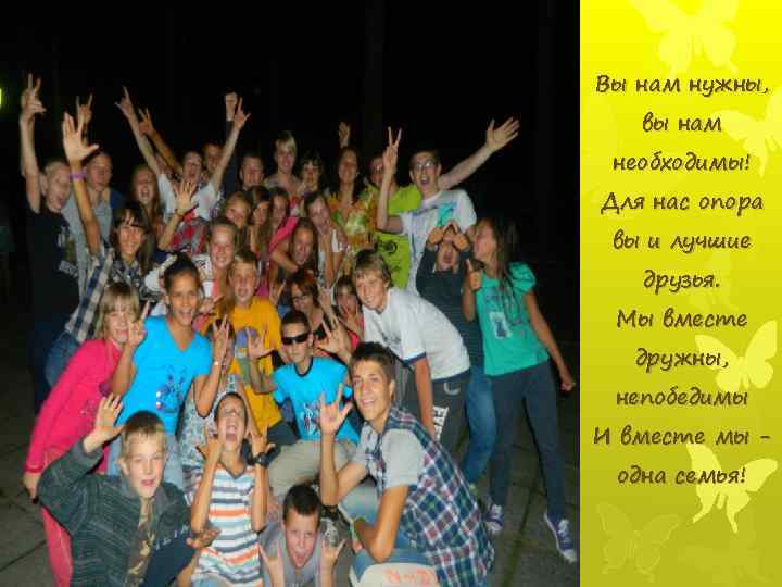 Вы нам нужны, вы нам необходимы! Для нас опора вы и лучшие друзья. Мы