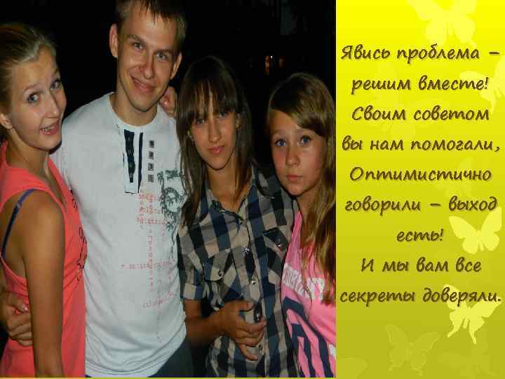 Явись проблема – решим вместе! Своим советом вы нам помогали, Оптимистично говорили – выход