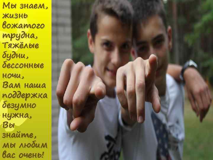 Мы знаем, жизнь вожатого трудна, Тяжёлые будни, бессонные ночи, Вам наша поддержка безумно нужна,