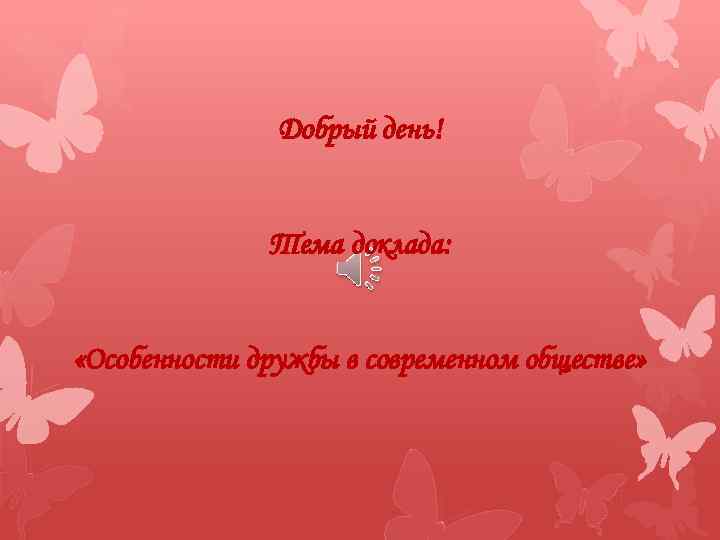 Добрый день! Тема доклада: «Особенности дружбы в современном обществе» 
