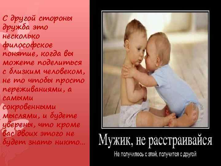 С другой стороны дружба это несколько философское понятие, когда вы можете поделиться с близким
