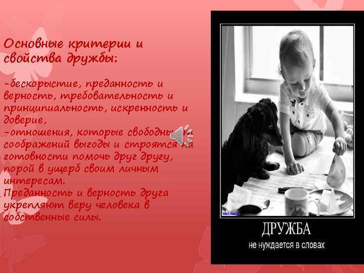 Основные критерии и свойства дружбы: -бескорыстие, преданность и верность, требовательность и принципиальность, искренность и