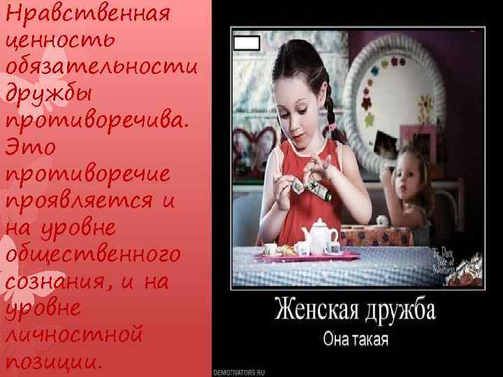 Нравственная ценность обязательности дружбы противоречива. Это противоречие проявляется и на уровне общественного сознания, и