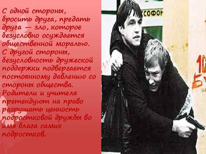 С одной стороны, бросить друга, предать друга — зло, которое безусловно осуждается общественной моралью.