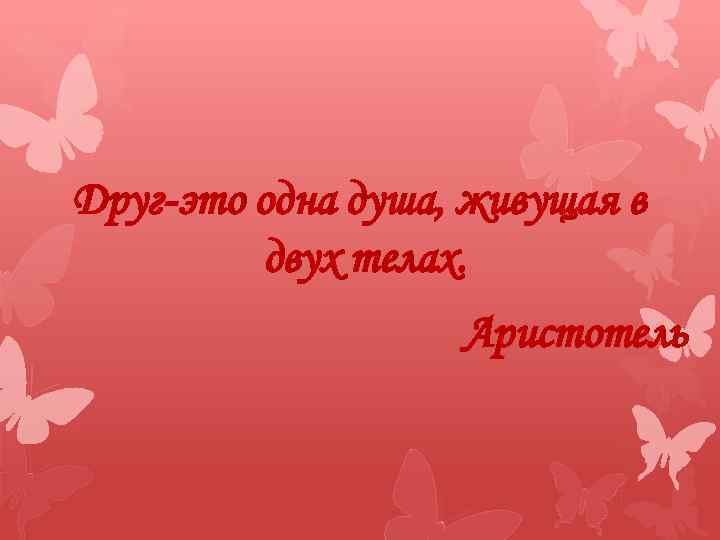 Друг-это одна душа, живущая в двух телах. Аристотель 