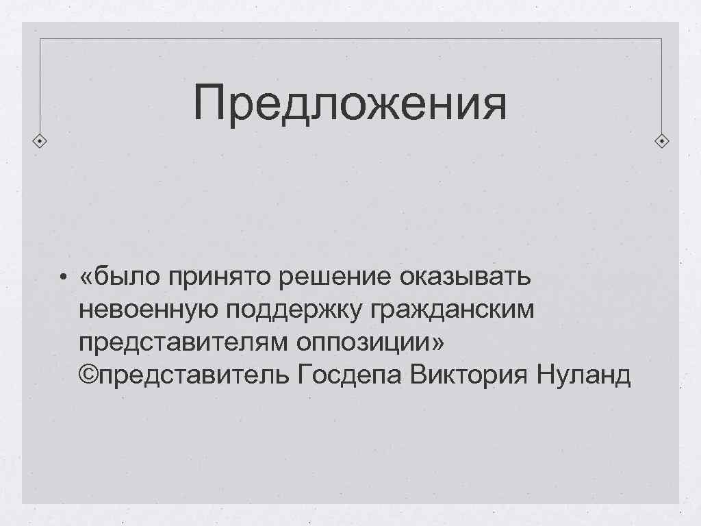 Предложения • «было принято решение оказывать невоенную поддержку гражданским представителям оппозиции» ©представитель Госдепа Виктория