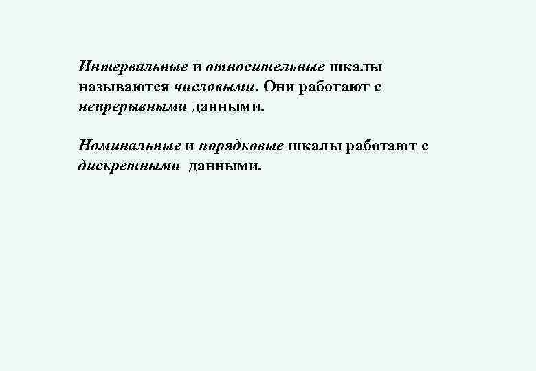 Интервальные и относительные шкалы называются числовыми. Они работают с непрерывными данными. Номинальные и порядковые