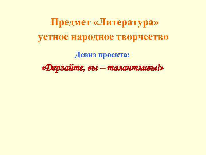 Предмет «Литература» устное народное творчество Девиз проекта: «Дерзайте, вы – талантливы!» 
