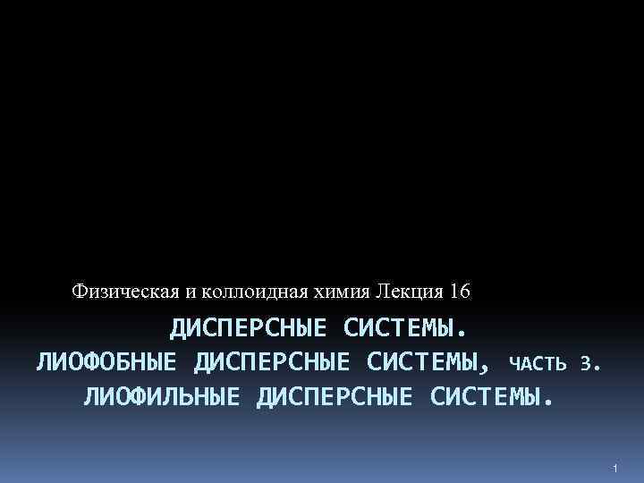 Физическая и коллоидная химия Лекция 16 ДИСПЕРСНЫЕ СИСТЕМЫ. ЛИОФОБНЫЕ ДИСПЕРСНЫЕ СИСТЕМЫ, ЧАСТЬ ЛИОФИЛЬНЫЕ ДИСПЕРСНЫЕ