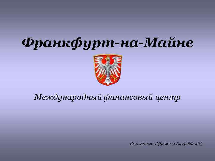 Франкфурт-на-Майне Международный финансовый центр Выполнила: Ефремова Е. , гр. ЭФ-403 