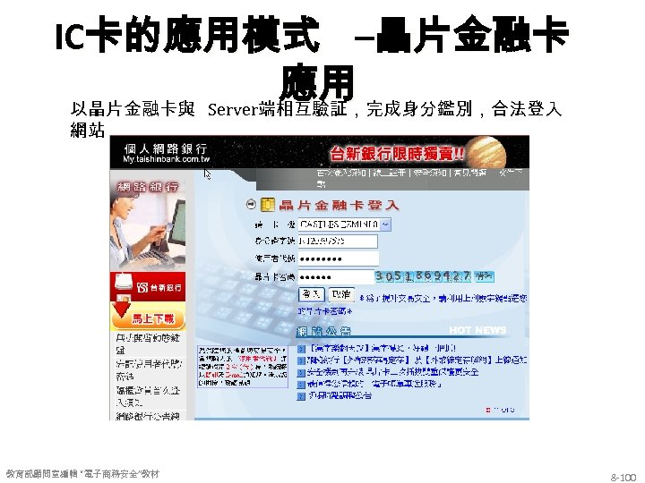 IC卡的應用模式 –晶片金融卡 應用 以晶片金融卡與 Server端相互驗証，完成身分鑑別，合法登入 網站 教育部顧問室編輯 “電子商務安全”教材 8 -100 