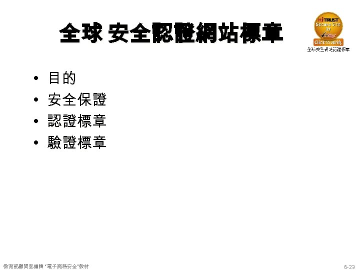 全球 安全認證網站標章 • • 目的 安全保證 認證標章 驗證標章 教育部顧問室編輯 “電子商務安全”教材 6 -23 