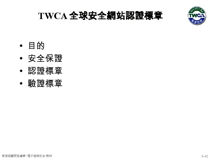 TWCA 全球安全網站認證標章 • • 目的 安全保證 認證標章 驗證標章 教育部顧問室編輯 “電子商務安全”教材 6 -42 