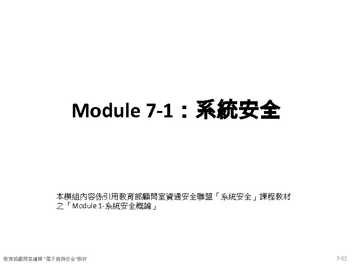 Module 7 -1：系統安全 本模組內容係引用教育部顧問室資通安全聯盟「系統安全」課程教材 之「Module 1 -系統安全概論」 教育部顧問室編輯 “電子商務安全”教材 7 -52 