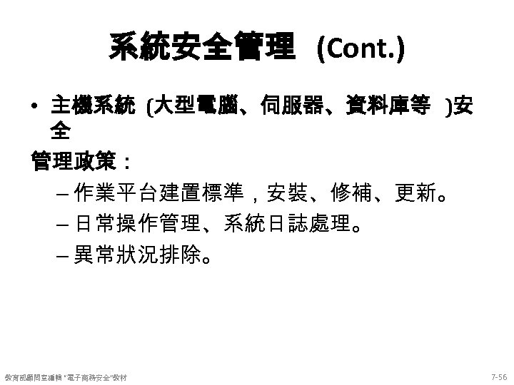 系統安全管理 (Cont. ) • 主機系統 (大型電腦、伺服器、資料庫等 )安 全 管理政策： – 作業平台建置標準，安裝、修補、更新。 – 日常操作管理、系統日誌處理。 –