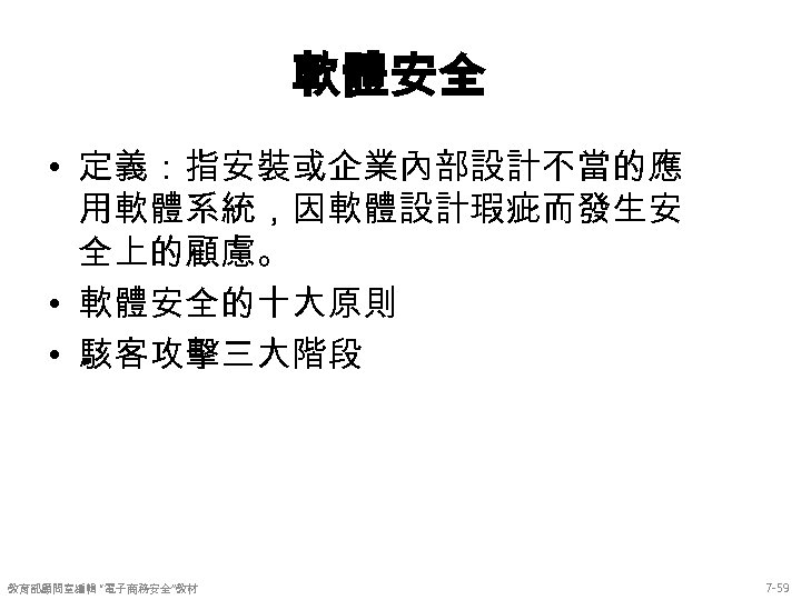 軟體安全 • 定義：指安裝或企業內部設計不當的應 用軟體系統，因軟體設計瑕疵而發生安 全上的顧慮。 • 軟體安全的十大原則 • 駭客攻擊三大階段 教育部顧問室編輯 “電子商務安全”教材 7 -59 