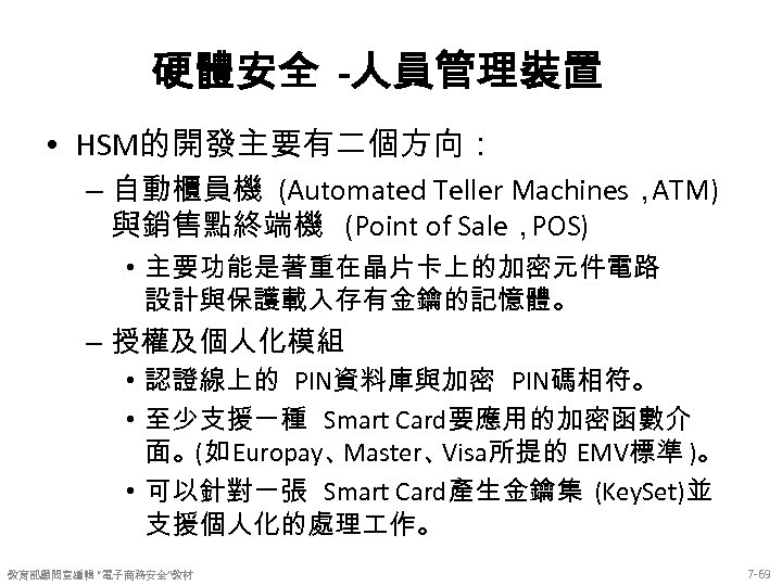 硬體安全 -人員管理裝置 • HSM的開發主要有二個方向： – 自動櫃員機 (Automated Teller Machines， ATM) 與銷售點終端機 (Point of Sale，