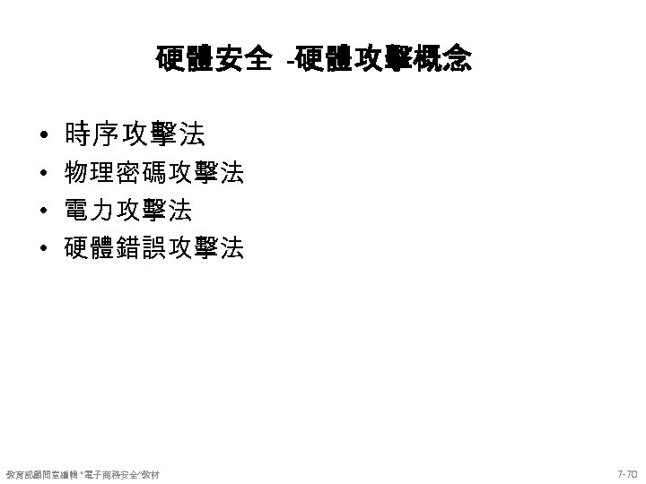 硬體安全 -硬體攻擊概念 • 時序攻擊法 • 物理密碼攻擊法 • 電力攻擊法 • 硬體錯誤攻擊法 教育部顧問室編輯 “電子商務安全”教材 7 -70