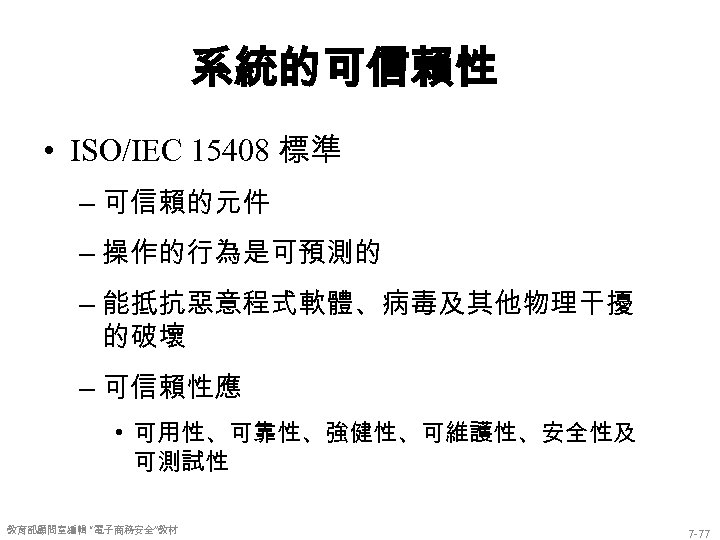 系統的可信賴性 • ISO/IEC 15408 標準 – 可信賴的元件 – 操作的行為是可預測的 – 能抵抗惡意程式軟體、病毒及其他物理干擾 的破壞 – 可信賴性應