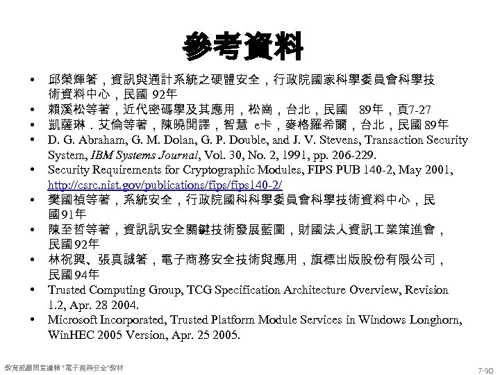 參考資料 • • • 邱榮輝箸，資訊與通計系統之硬體安全，行政院國家科學委員會科學技 術資料中心，民國 92年 賴溪松等著，近代密碼學及其應用，松崗，台北，民國 89年，頁7 -27 凱薩琳．艾倫等著，陳曉開譯，智慧 e卡，麥格羅希爾，台北，民國 89年 D.