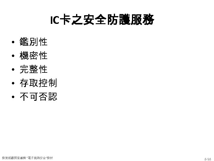 IC卡之安全防護服務 • • • 鑑別性 機密性 完整性 存取控制 不可否認 教育部顧問室編輯 “電子商務安全”教材 8 -98 