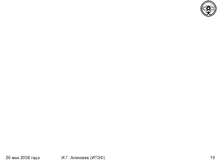 29 мая 2008 года И. Г. Алексеев (ИТЭФ) 16 