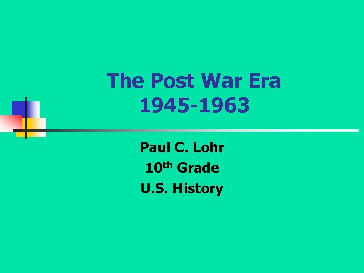 The Post War Era 1945 -1963 Paul C. Lohr 10 th Grade U. S.