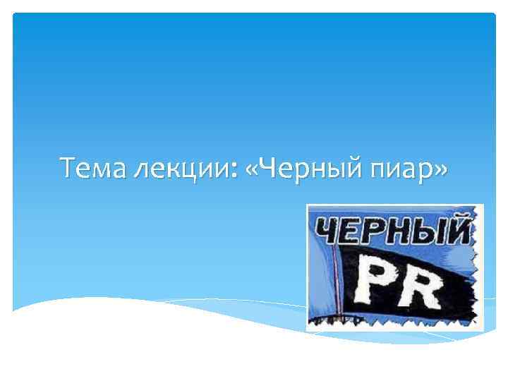 Тема лекции: «Черный пиар» 