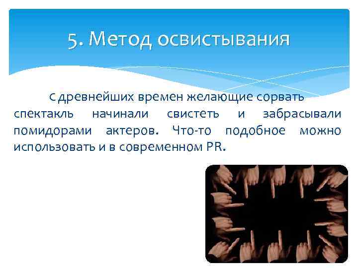 5. Метод освистывания С древнейших времен желающие сорвать спектакль начинали свистеть и забрасывали помидорами