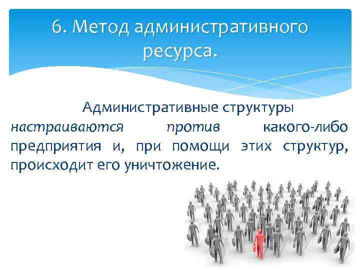 6. Метод административного ресурса. Административные структуры настраиваются против какого-либо предприятия и, при помощи этих