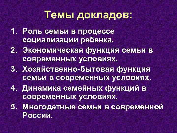 Темы докладов: 1. Роль семьи в процессе социализации ребенка. 2. Экономическая функция семьи в