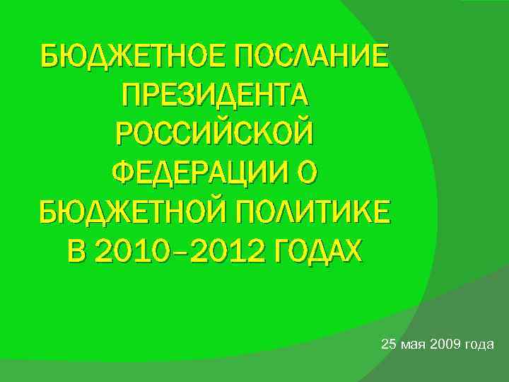 БЮДЖЕТНОЕ ПОСЛАНИЕ ПРЕЗИДЕНТА РОССИЙСКОЙ ФЕДЕРАЦИИ О БЮДЖЕТНОЙ ПОЛИТИКЕ В 2010– 2012 ГОДАХ 25 мая