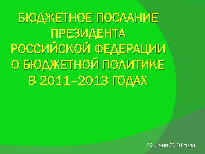 БЮДЖЕТНОЕ ПОСЛАНИЕ ПРЕЗИДЕНТА РОССИЙСКОЙ ФЕДЕРАЦИИ О БЮДЖЕТНОЙ ПОЛИТИКЕ В 2011– 2013 ГОДАХ 29 июня