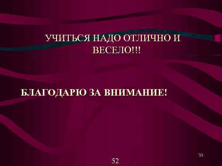 УЧИТЬСЯ НАДО ОТЛИЧНО И ВЕСЕЛО!!! БЛАГОДАРЮ ЗА ВНИМАНИЕ! 52 33 