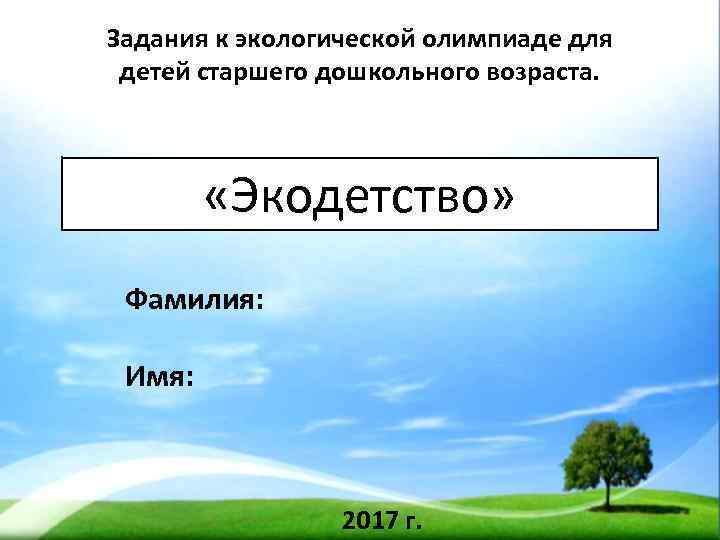 Задания к экологической олимпиаде для детей старшего дошкольного возраста. «Экодетство» Фамилия: Имя: 2017 г.